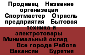 Продавец › Название организации ­ Спортмастер › Отрасль предприятия ­ Бытовая техника и электротовары › Минимальный оклад ­ 26 000 - Все города Работа » Вакансии   . Бурятия респ.